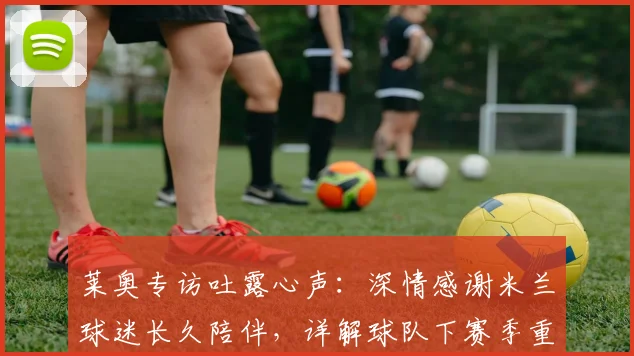 莱奥专访吐露心声:深情感谢米兰球迷长久陪伴,详解球队下赛季重铸辉煌之路