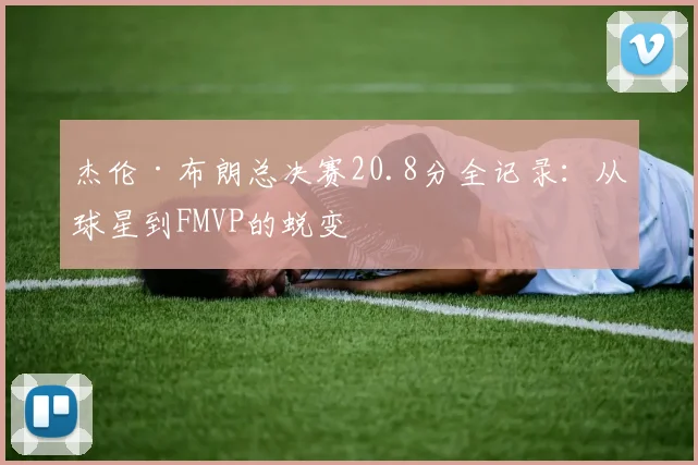 杰伦·布朗总决赛20.8分全记录:从球星到FMVP的蜕变