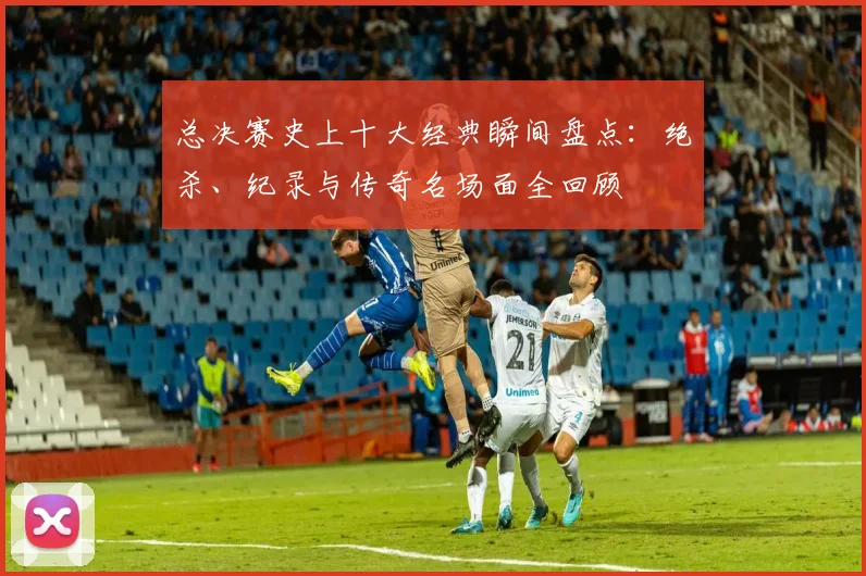 总决赛史上十大经典瞬间盘点:绝杀、纪录与传奇名场面全回顾