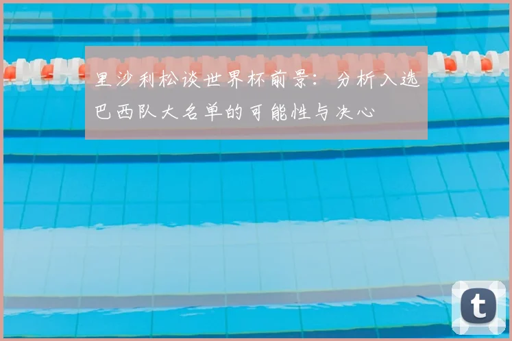 里沙利松谈世界杯前景:分析入选巴西队大名单的可能性与决心