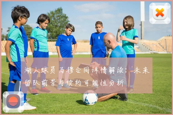 湖人球员马穆合同详情解读:未来留队前景与续约可能性分析