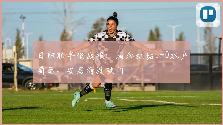 日职联半场战报：浦和红钻1-0水户蜀葵，安居海渡破门