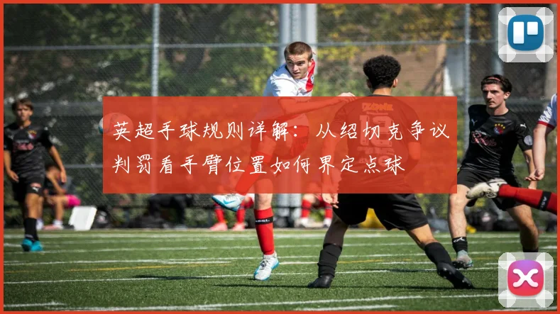 英超手球规则详解:从绍切克争议判罚看手臂位置如何界定点球