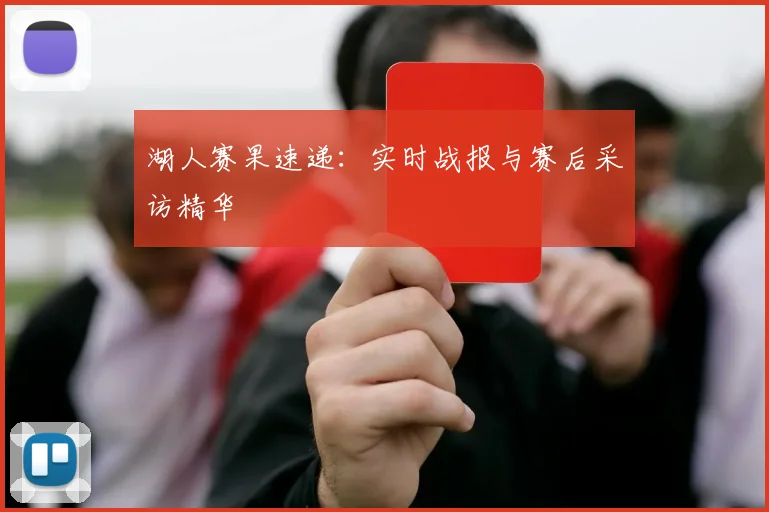 湖人赛果速递：实时战报与赛后采访精华