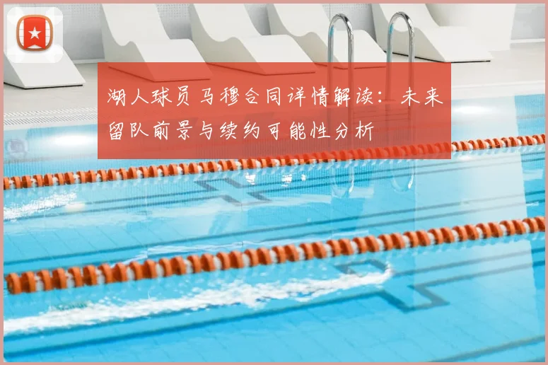 湖人球员马穆合同详情解读：未来留队前景与续约可能性分析