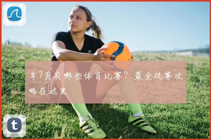 年7月有哪些体育比赛?最全观赛攻略在这里