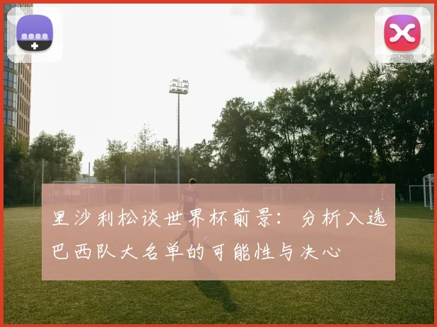 里沙利松谈世界杯前景：分析入选巴西队大名单的可能性与决心