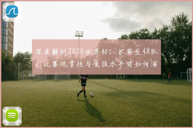 深度解析2026世界杯：扩军至48队，比赛观赏性与竞技水平将如何演变？