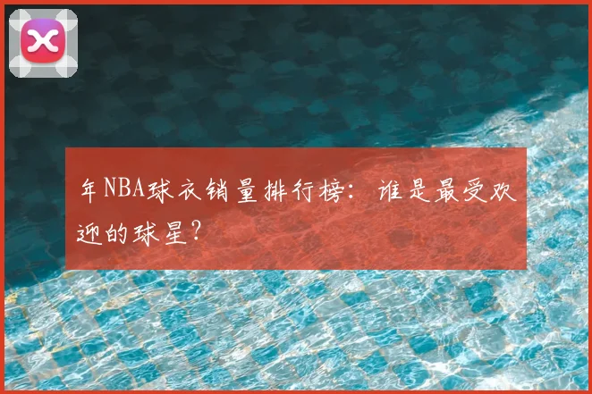 年NBA球衣销量排行榜:谁是最受欢迎的球星?