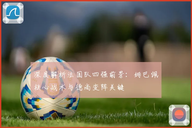 深度解析法国队四强前景：姆巴佩核心战术与德尚变阵关键