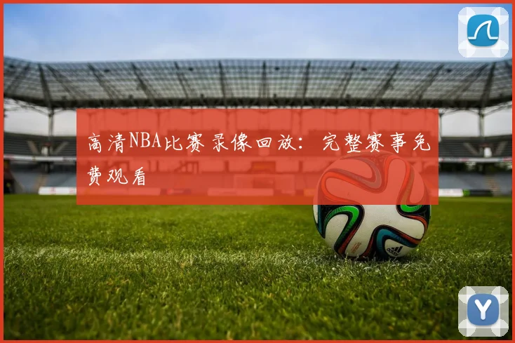 高清NBA比赛录像回放：完整赛事免费观看