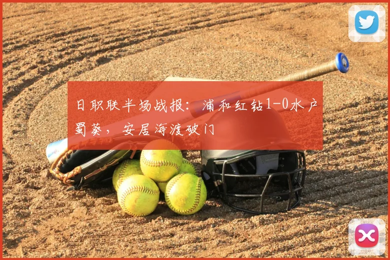 日职联半场战报：浦和红钻1-0水户蜀葵，安居海渡破门