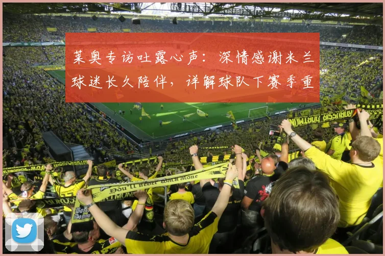 莱奥专访吐露心声:深情感谢米兰球迷长久陪伴,详解球队下赛季重铸辉煌之路