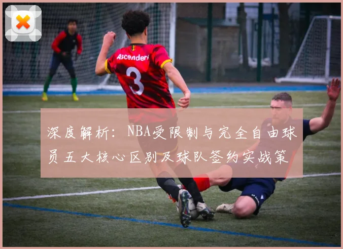 深度解析：NBA受限制与完全自由球员五大核心区别及球队签约实战策略
